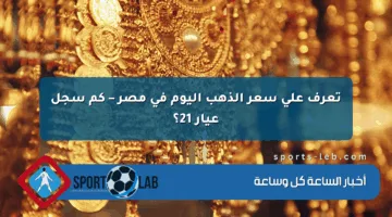 تعرف على سعر الذهب اليوم في مصر – كم سجل عيار 21؟